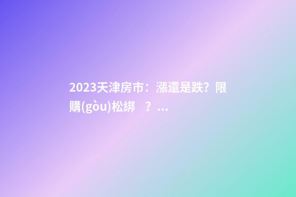 2023天津房市：漲還是跌？限購(gòu)松綁？八大預(yù)測(cè)解讀！